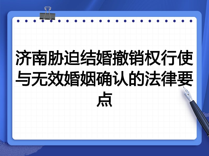 济南胁迫结婚撤销权行使与无效婚姻确认的法律要点