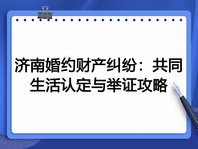 济南婚约财产纠纷：共同生活认定与举证攻略