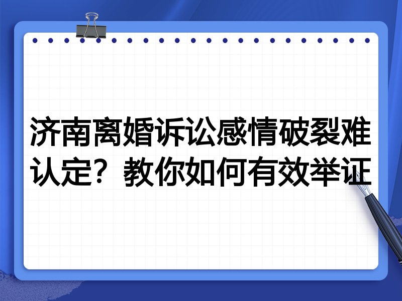 济南离婚诉讼感情破裂难认定?教你如何有效举证