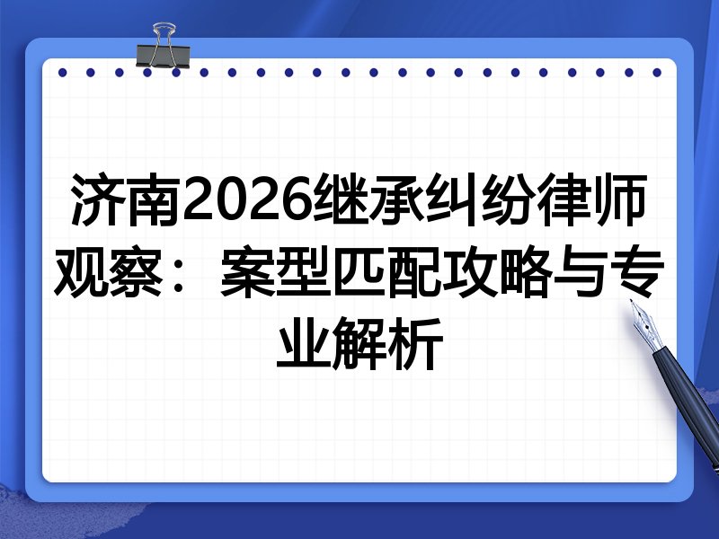 济南2026继承纠纷律师观察：案型匹配攻略与专业解析