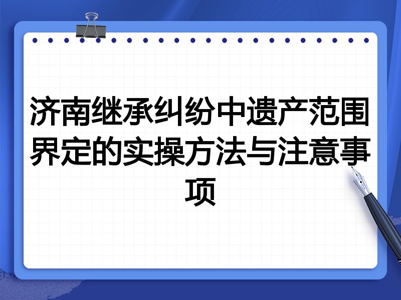 济南继承纠纷中遗产范围界定的实操方法与注意事项