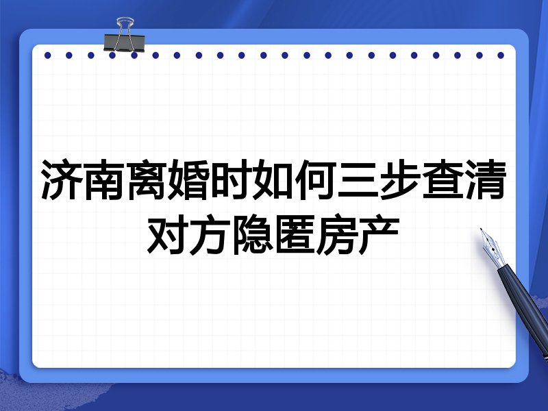 济南离婚时如何三步查清对方隐匿房产