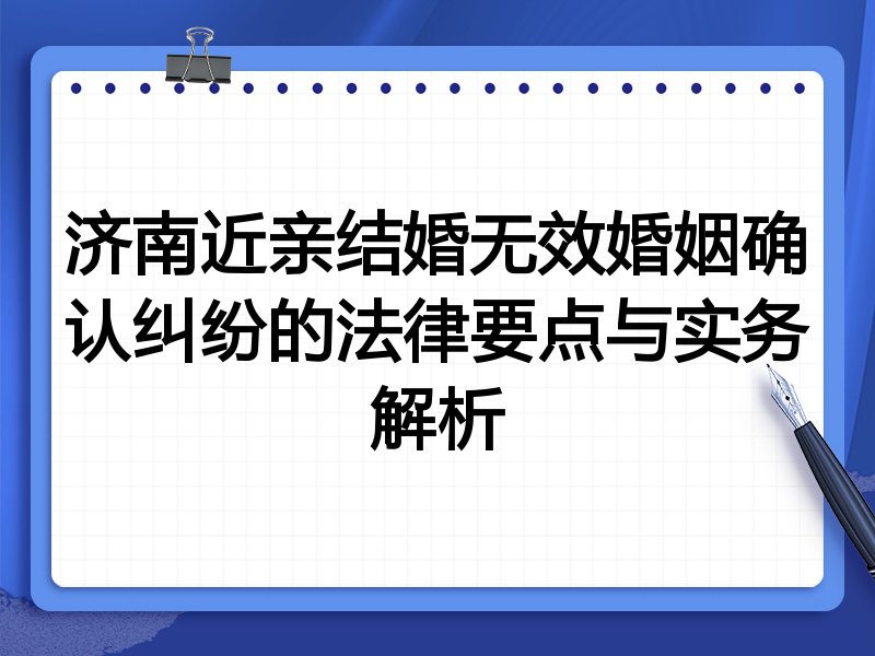 济南近亲结婚无效婚姻确认纠纷的法律要点与实务解析