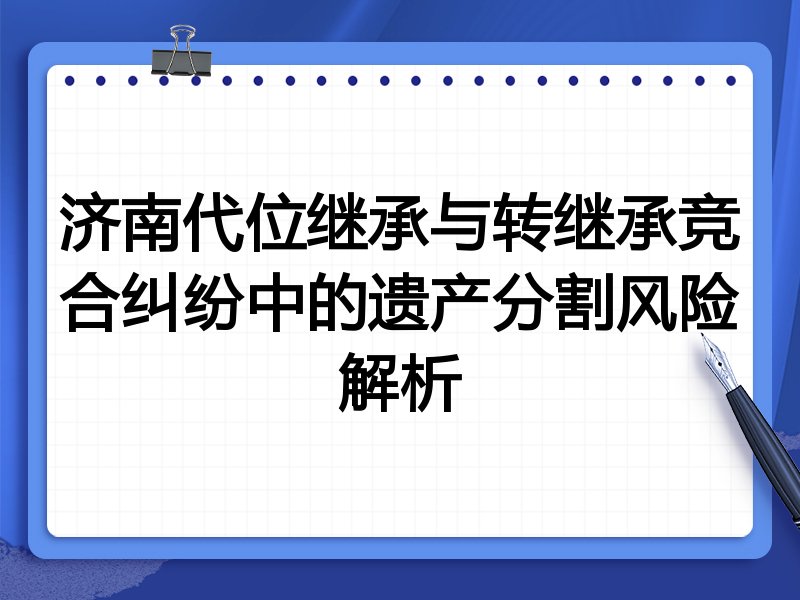 济南代位继承与转继承竞合纠纷中的遗产分割风险解析