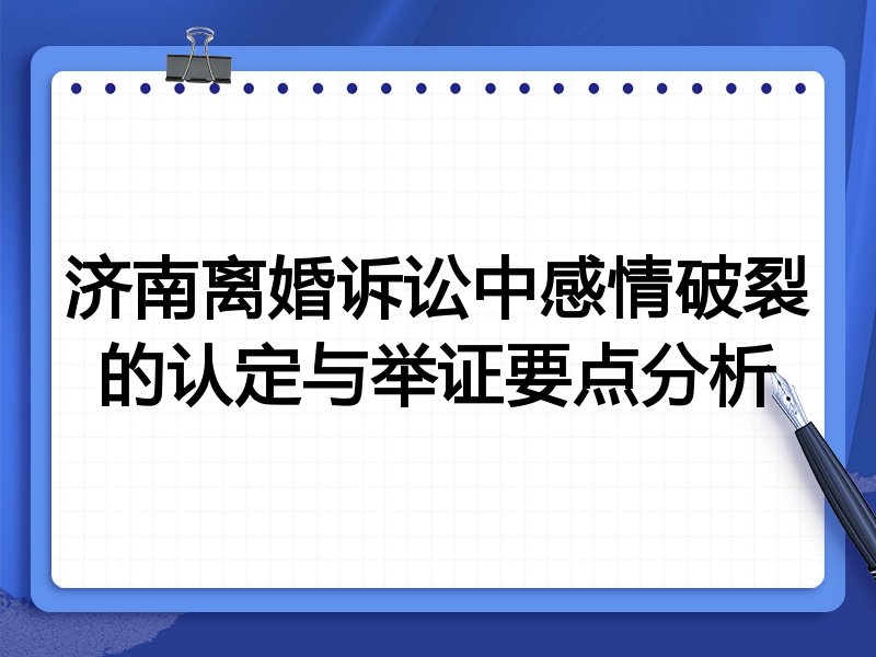 济南离婚诉讼中感情破裂的认定与举证要点分析