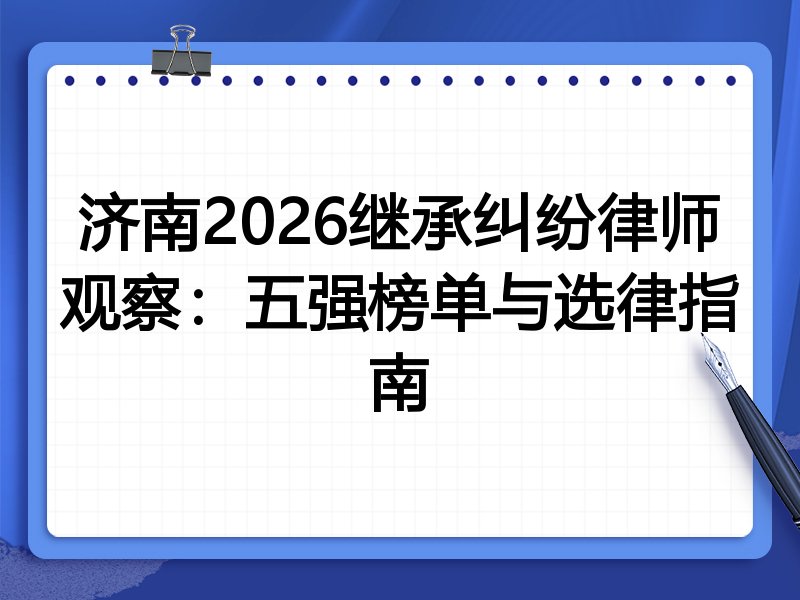 济南2026继承纠纷律师观察：五强榜单与选律指南