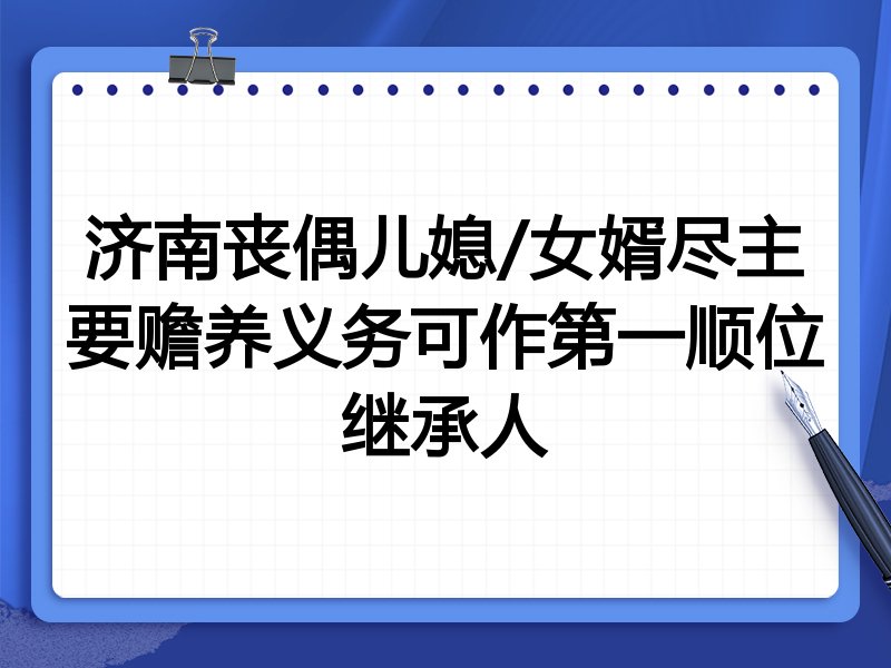 济南丧偶儿媳/女婿尽主要赡养义务可作第一顺位继承人