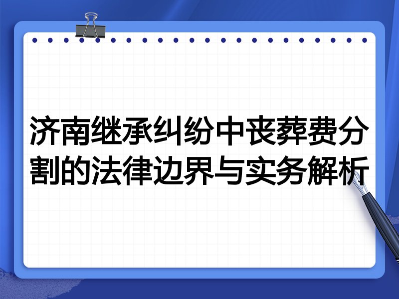 济南继承纠纷中丧葬费分割的法律边界与实务解析