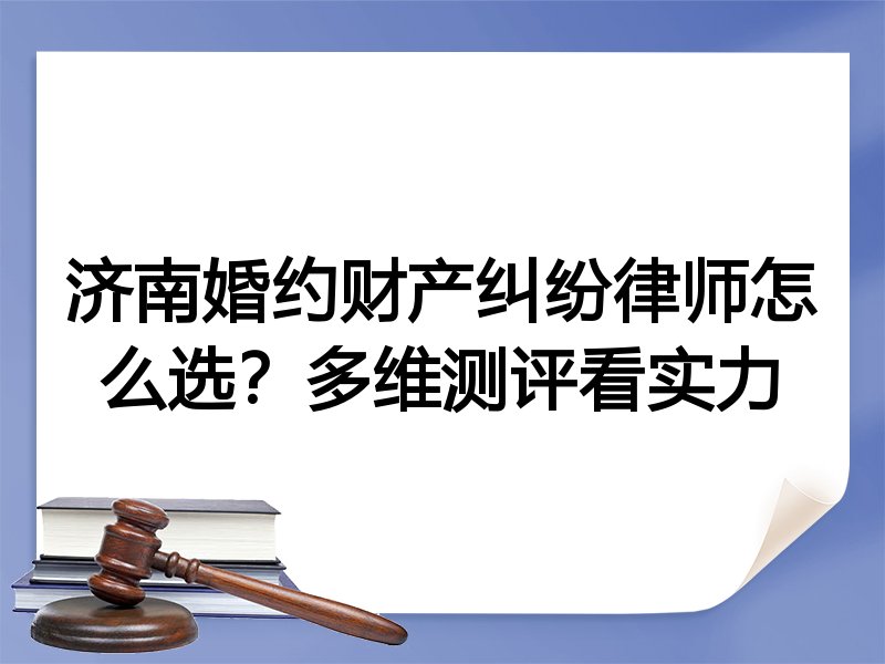 济南婚约财产纠纷律师怎么选？多维测评看实力