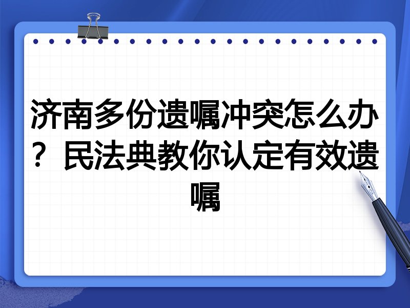 济南多份遗嘱冲突怎么办?民法典教你认定有效遗嘱
