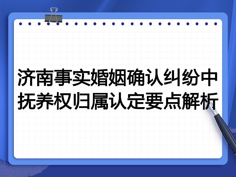 济南事实婚姻确认纠纷中抚养权归属认定要点解析