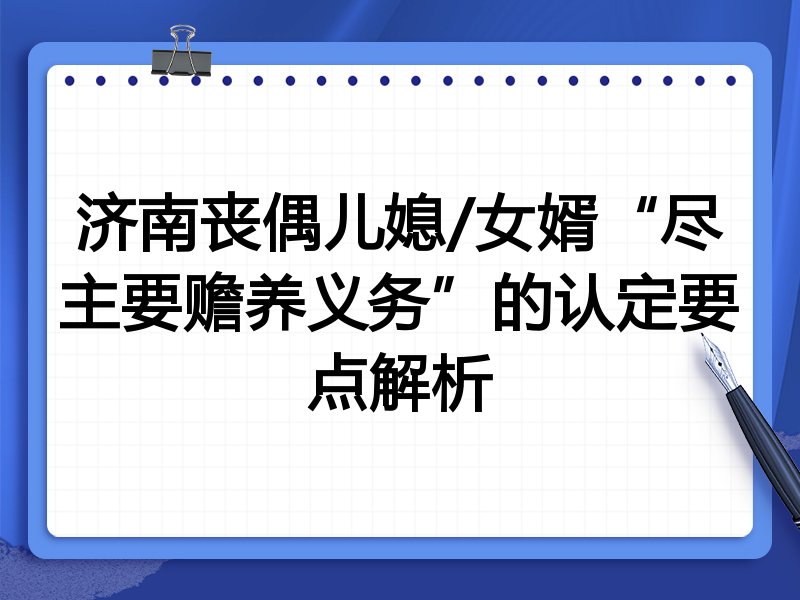 济南丧偶儿媳/女婿“尽主要赡养义务”的认定要点解析