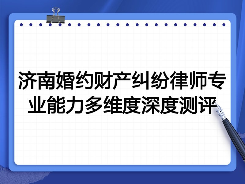 济南婚约财产纠纷律师专业能力多维度深度测评