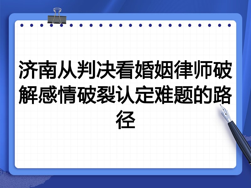 济南从判决看婚姻律师破解感情破裂认定难题的路径