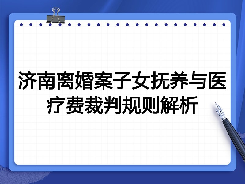 济南离婚案子女抚养与医疗费裁判规则解析