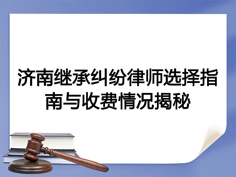 济南继承纠纷律师选择指南与收费情况揭秘