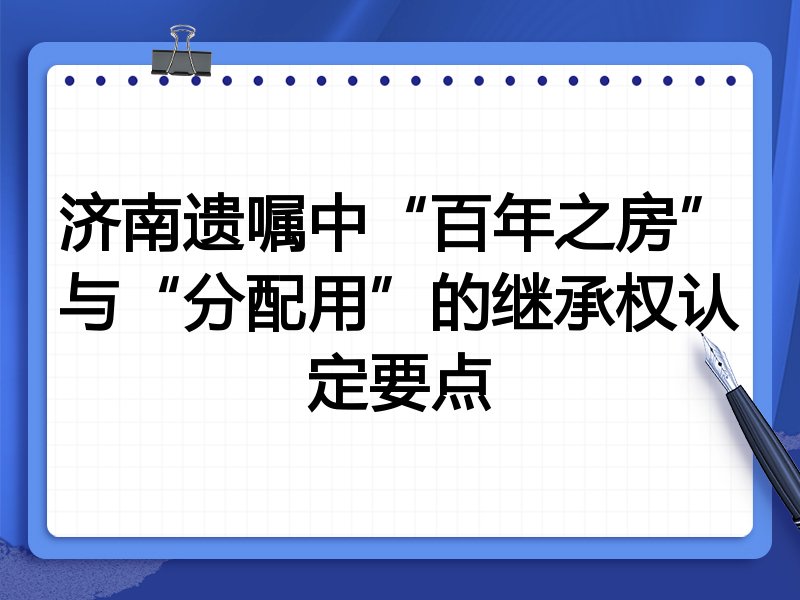 济南遗嘱中“百年之房”与“分配用”的继承权认定要点