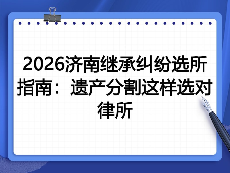 2026济南继承纠纷选所指南:遗产分割这样选对律所