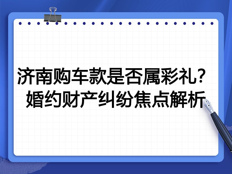 济南购车款是否属彩礼?婚约财产纠纷焦点解析