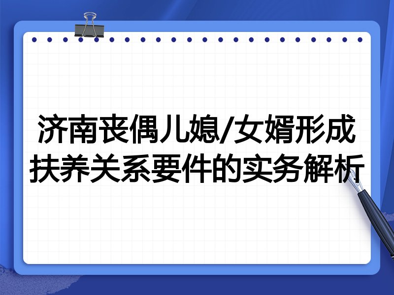 济南丧偶儿媳/女婿形成扶养关系要件的实务解析