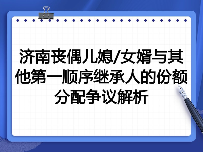 济南丧偶儿媳/女婿与其他第一顺序继承人的份额分配争议解析
