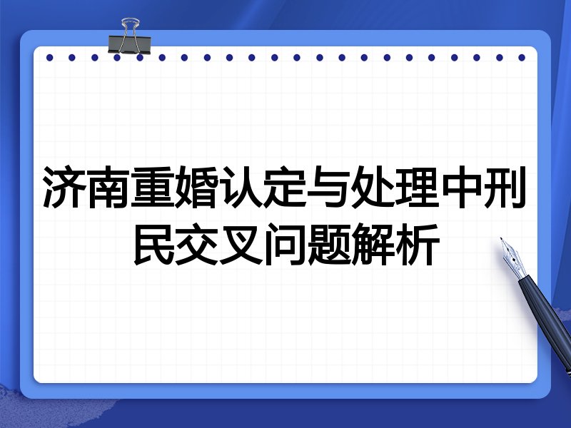 济南重婚认定与处理中刑民交叉问题解析