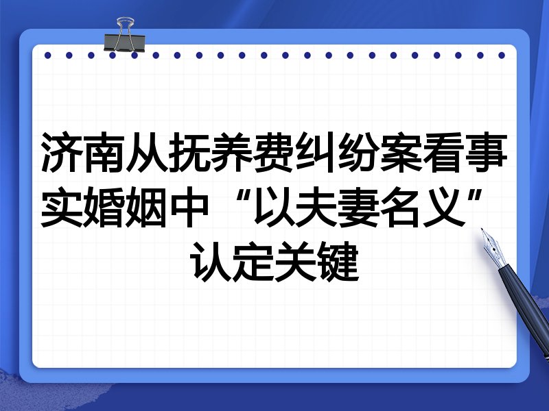 济南从抚养费纠纷案看事实婚姻中“以夫妻名义”认定关键