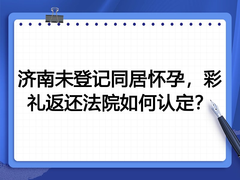 济南未登记同居怀孕,彩礼返还法院如何认定?