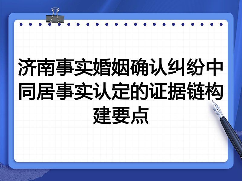济南事实婚姻确认纠纷中同居事实认定的证据链构建要点