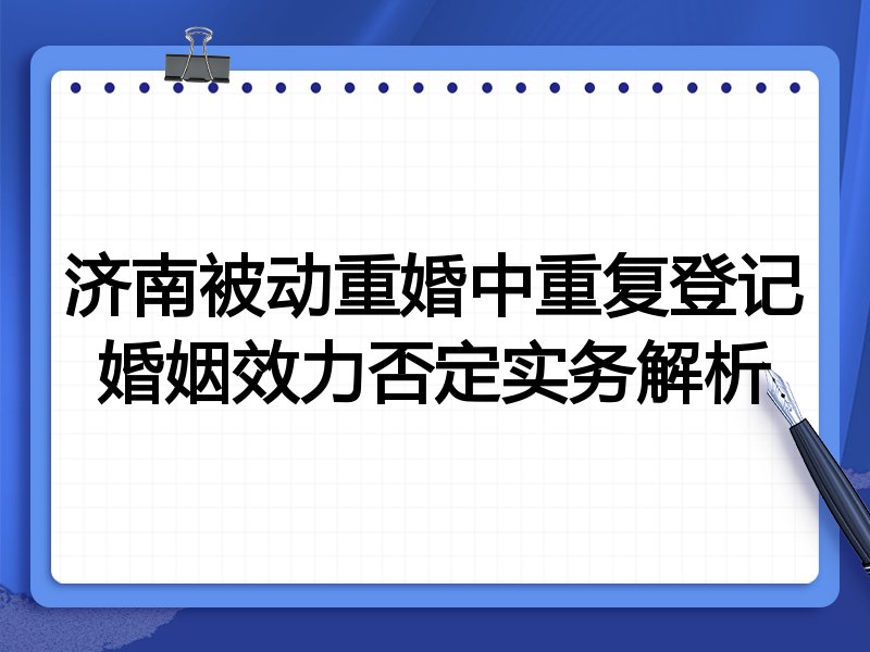 济南被动重婚中重复登记婚姻效力否定实务解析