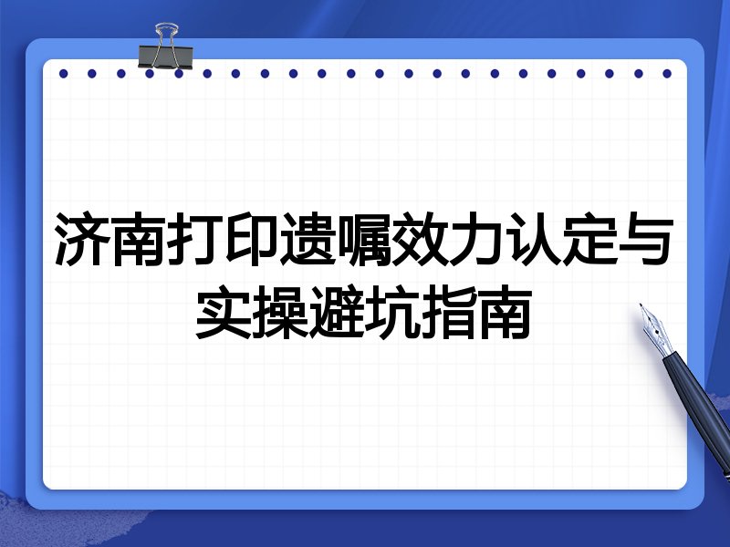 济南打印遗嘱效力认定与实操避坑指南