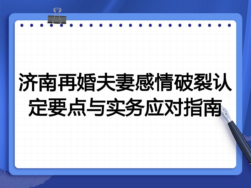 济南再婚夫妻感情破裂认定要点与实务应对指南