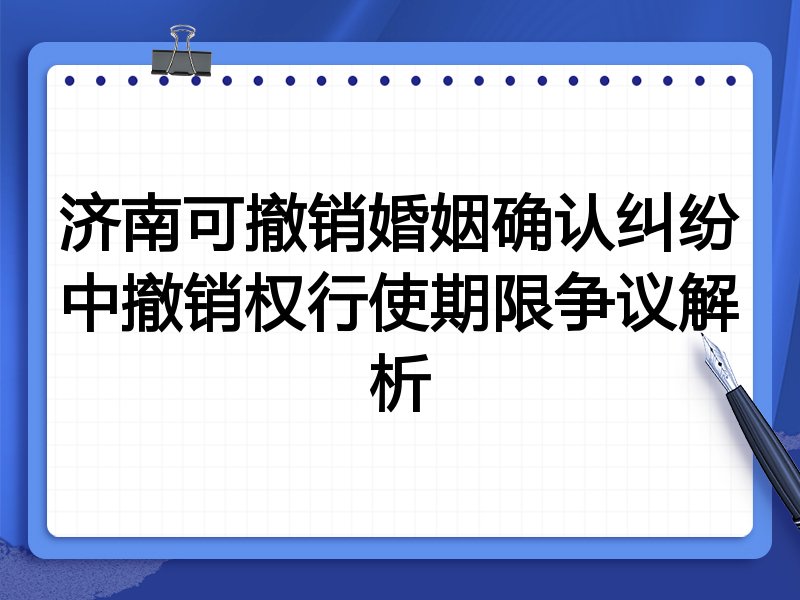 济南可撤销婚姻确认纠纷中撤销权行使期限争议解析