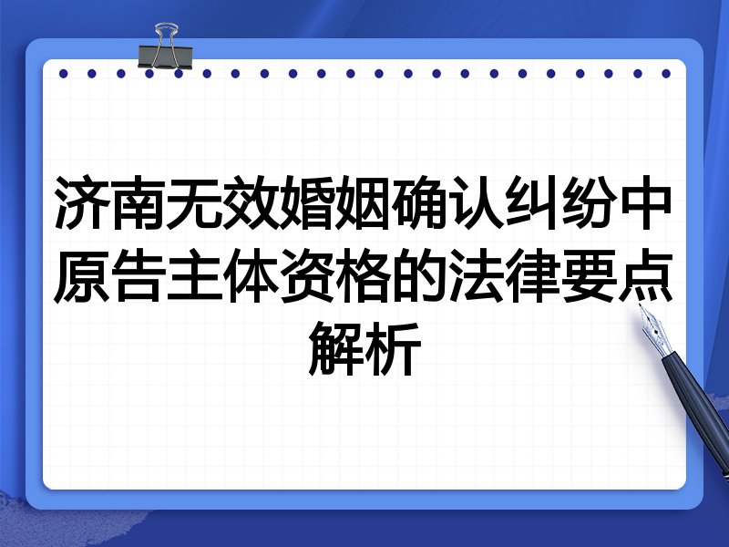 济南无效婚姻确认纠纷中原告主体资格的法律要点解析