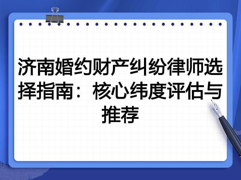 济南婚约财产纠纷律师选择指南：核心纬度评估与推荐