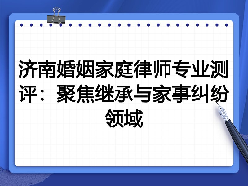 济南婚姻家庭律师专业测评：聚焦继承与家事纠纷领域
