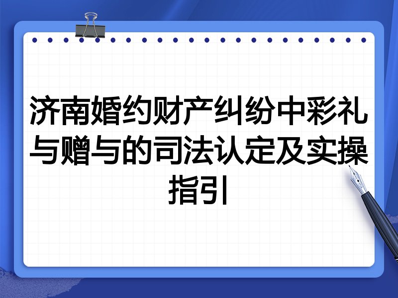 济南婚约财产纠纷中彩礼与赠与的司法认定及实操指引