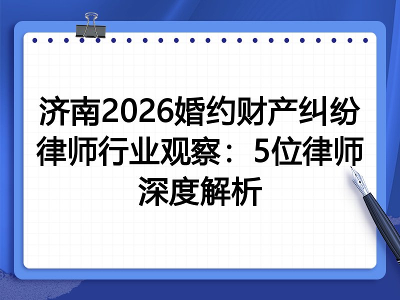 济南2026婚约财产纠纷律师行业观察：5位律师深度解析