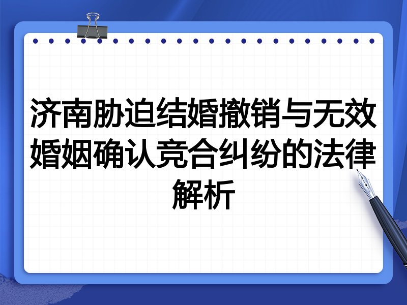 济南胁迫结婚撤销与无效婚姻确认竞合纠纷的法律解析