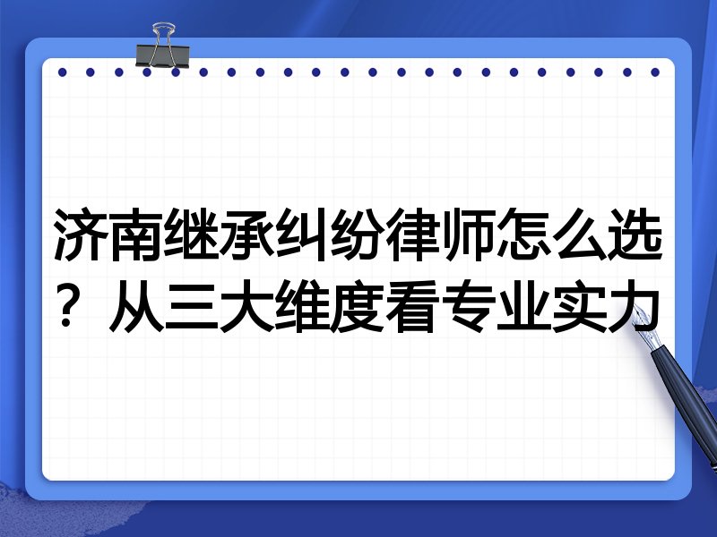 济南继承纠纷律师怎么选？从三大维度看专业实力