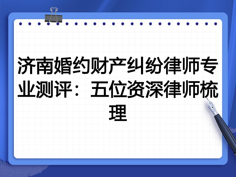 济南婚约财产纠纷律师专业测评:五位资深律师梳理