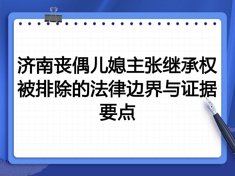济南丧偶儿媳主张继承权被排除的法律边界与证据要点