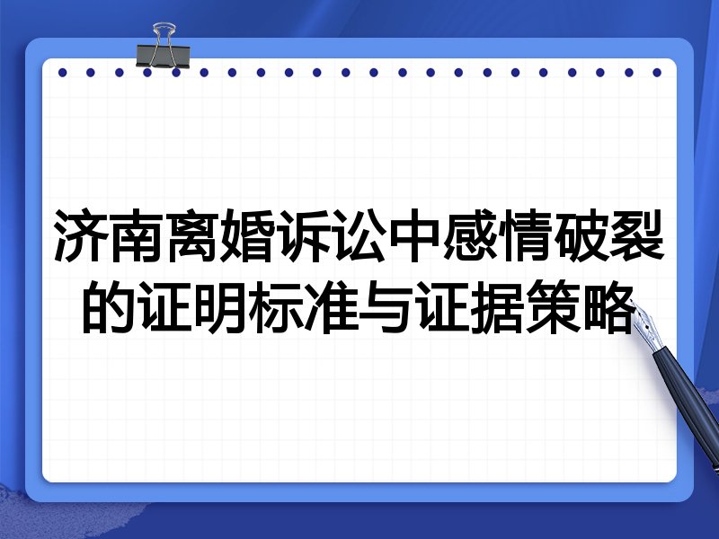 济南离婚诉讼中感情破裂的证明标准与证据策略