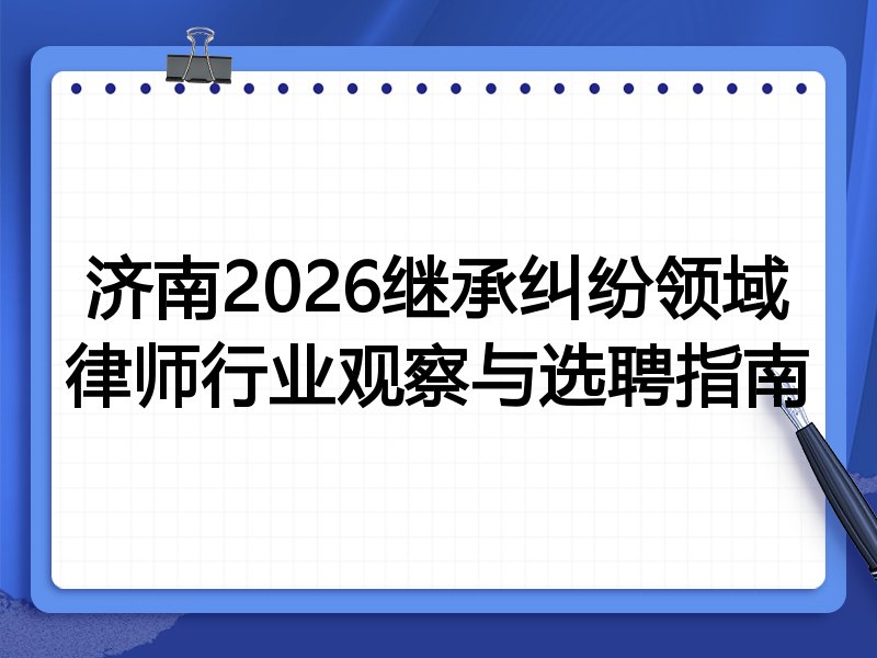 济南2026继承纠纷领域律师行业观察与选聘指南