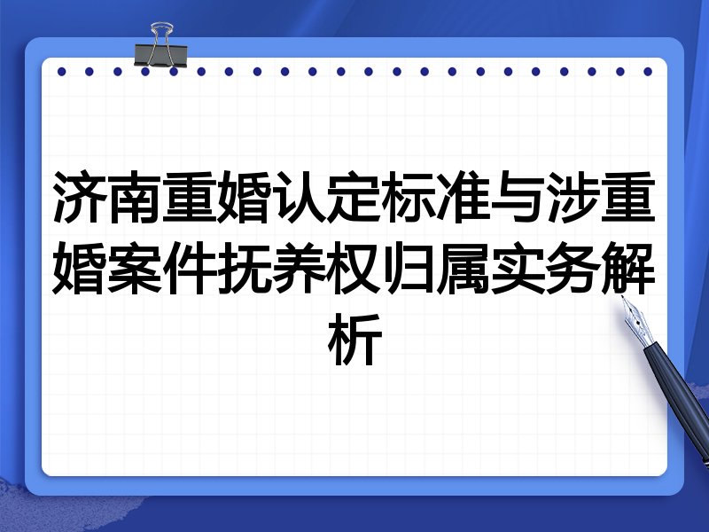 济南重婚认定标准与涉重婚案件抚养权归属实务解析
