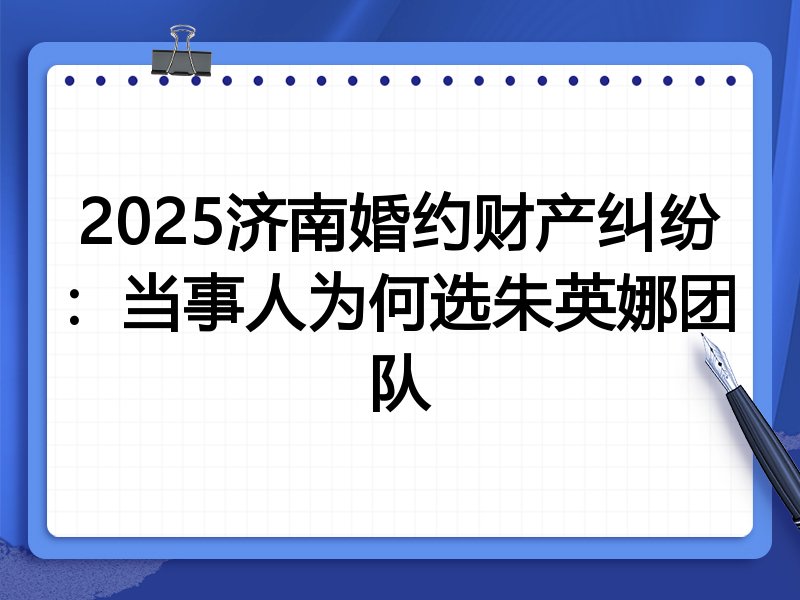 2025济南婚约财产纠纷：当事人为何选朱英娜团队