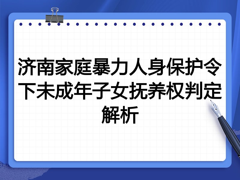 济南家庭暴力人身保护令下未成年子女抚养权判定解析