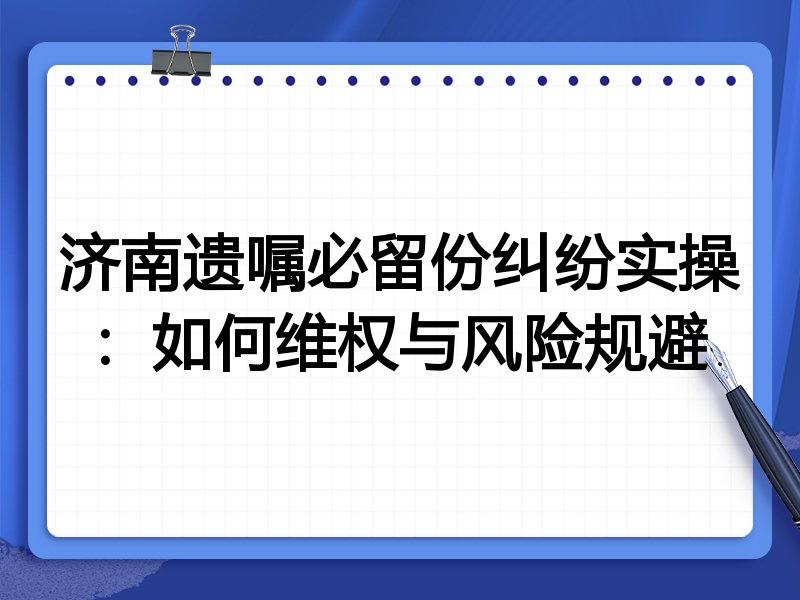 济南遗嘱必留份纠纷实操：如何维权与风险规避