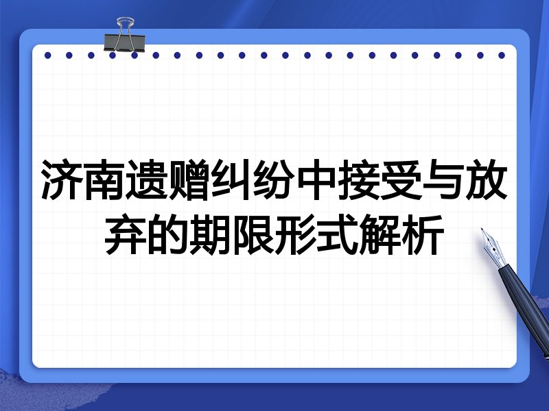 济南遗赠纠纷中接受与放弃的期限形式解析
