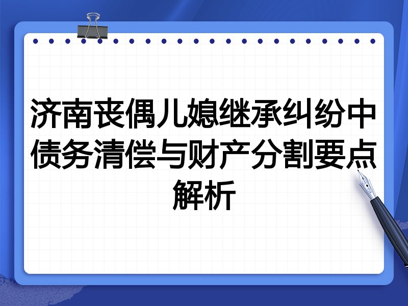 济南丧偶儿媳继承纠纷中债务清偿与财产分割要点解析
